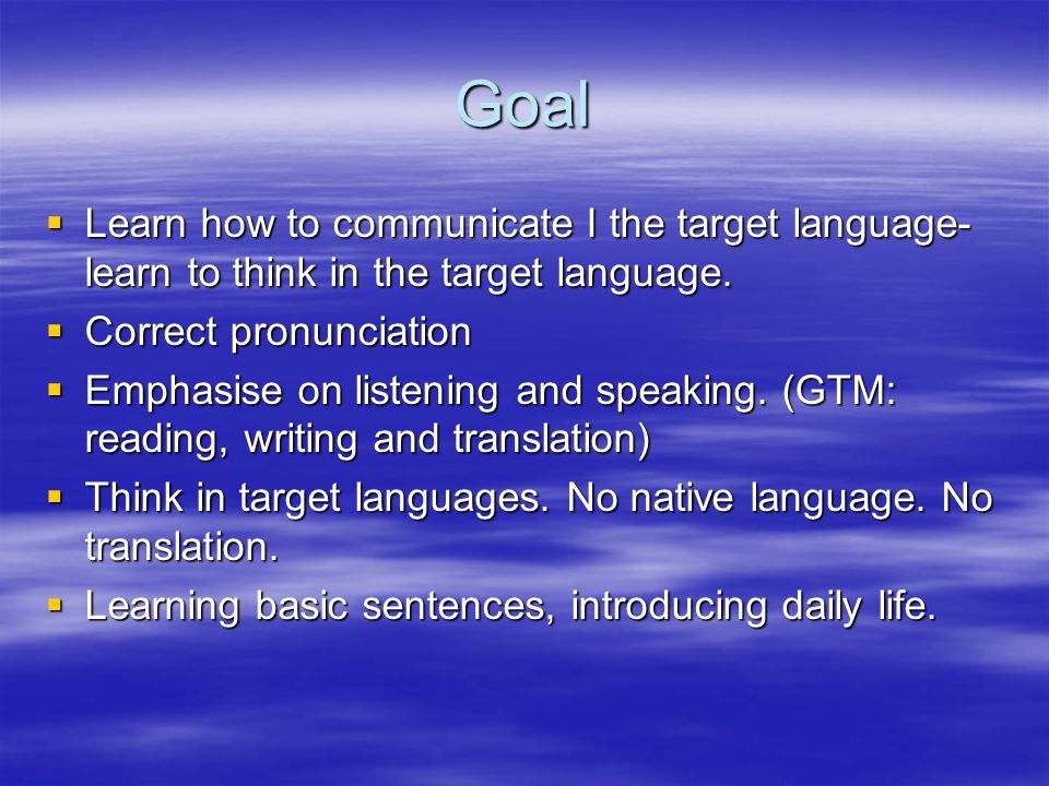 Goal Learn how to communicate I the target language- learn to think in the target language. Correct pronunciation.