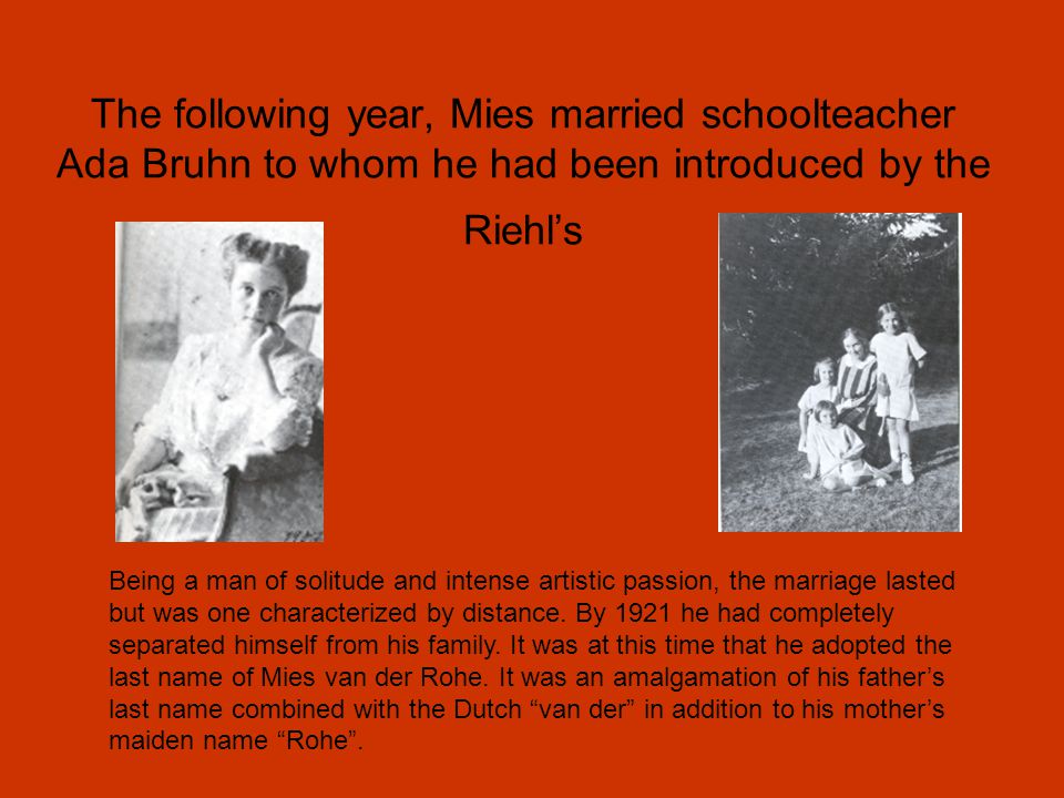The following year, Mies married schoolteacher Ada Bruhn to whom he had been introduced by the Riehl’s