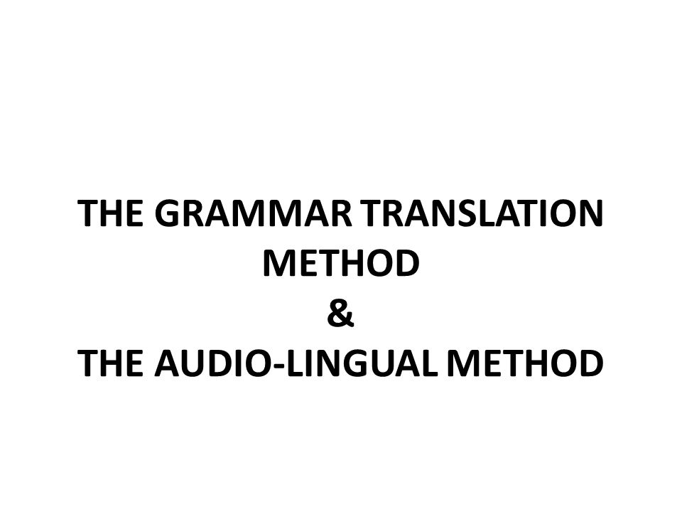 THE GRAMMAR TRANSLATION METHOD & THE AUDIO-LINGUAL METHOD