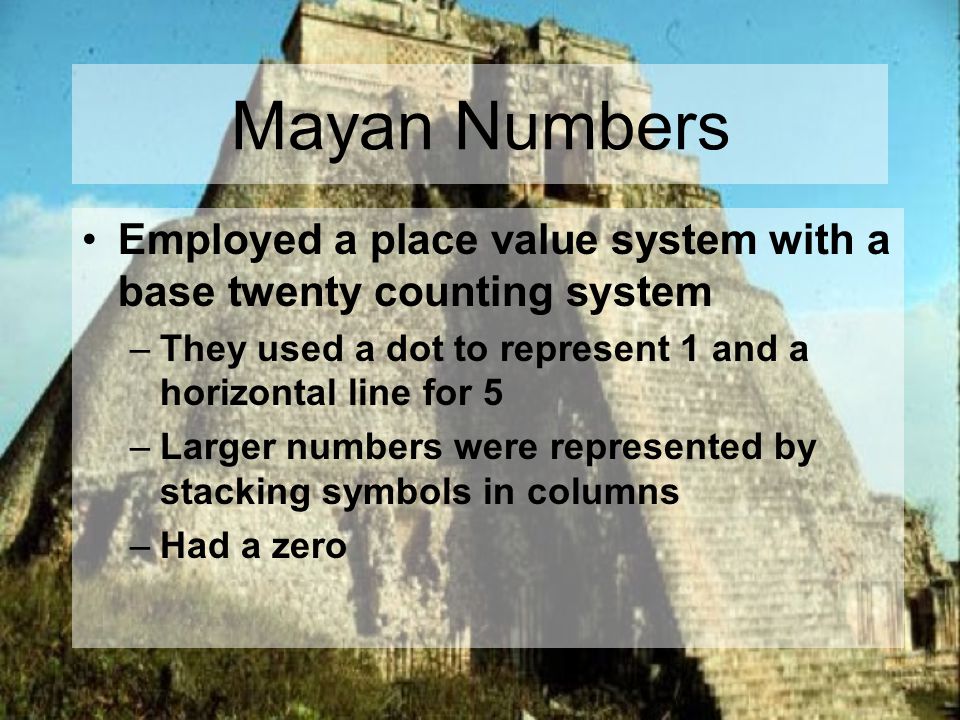 Mayan Numbers Employed a place value system with a base twenty counting system. They used a dot to represent 1 and a horizontal line for 5.