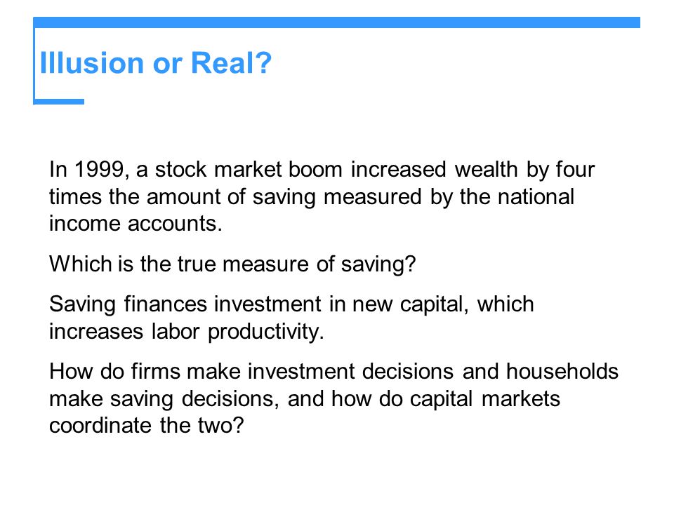 Illusion or Real In 1999, a stock market boom increased wealth by four times the amount of saving measured by the national income accounts.