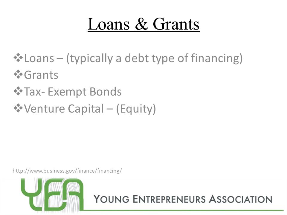 Loans & Grants Loans – (typically a debt type of financing) Grants