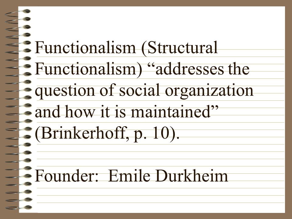 Functionalism (Structural Functionalism) addresses the question of social organization and how it is maintained (Brinkerhoff, p.