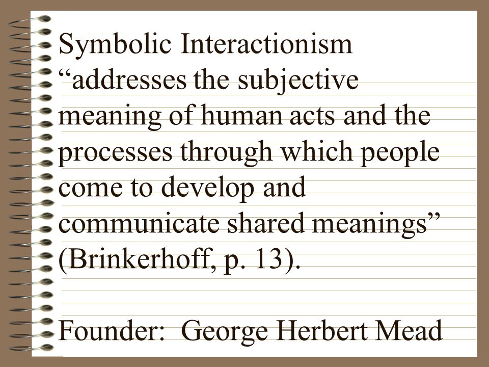 Symbolic Interactionism addresses the subjective meaning of human acts and the processes through which people come to develop and communicate shared meanings (Brinkerhoff, p.