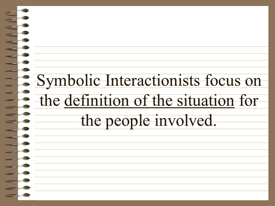Symbolic Interactionists focus on the definition of the situation for the people involved.