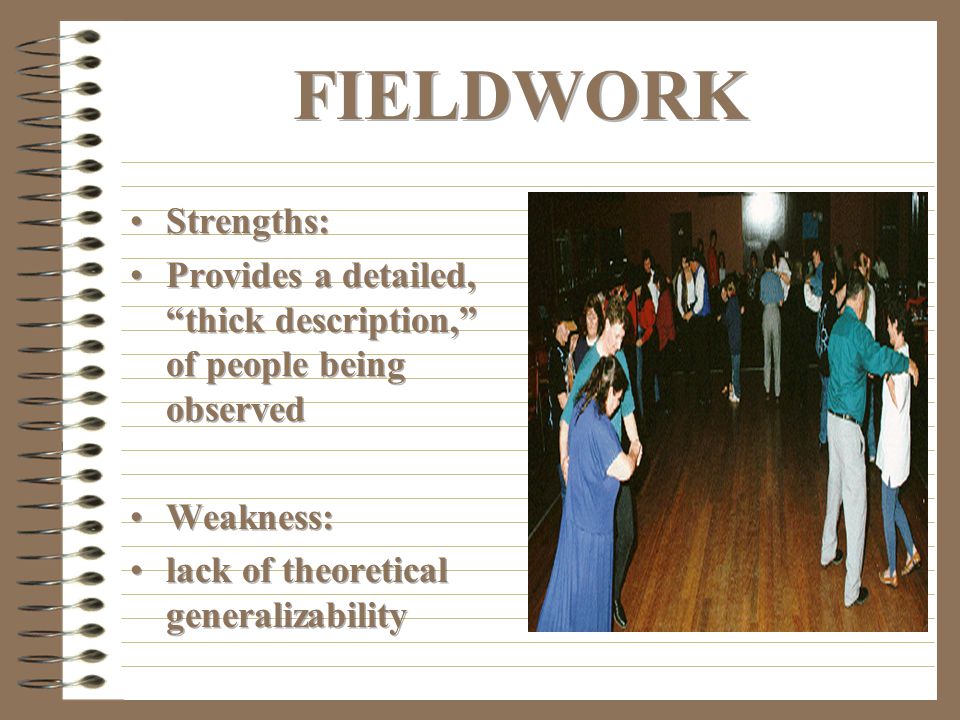 FIELDWORK Strengths: Provides a detailed, thick description, of people being observed. Weakness:
