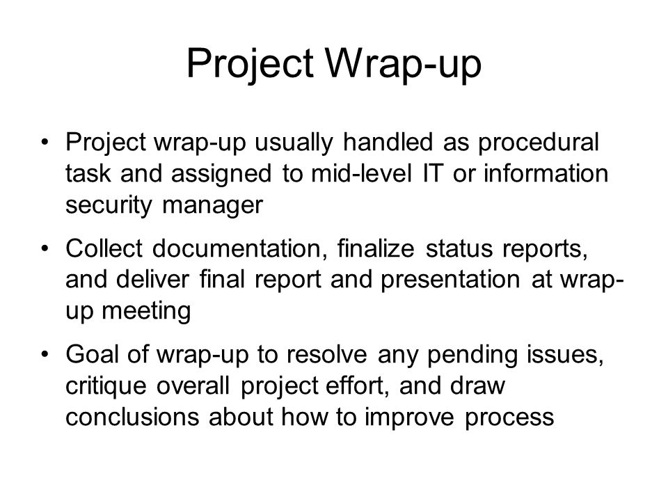 Project Wrap-up Project wrap-up usually handled as procedural task and assigned to mid-level IT or information security manager.