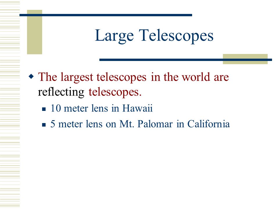Large Telescopes The largest telescopes in the world are reflecting telescopes. 10 meter lens in Hawaii.