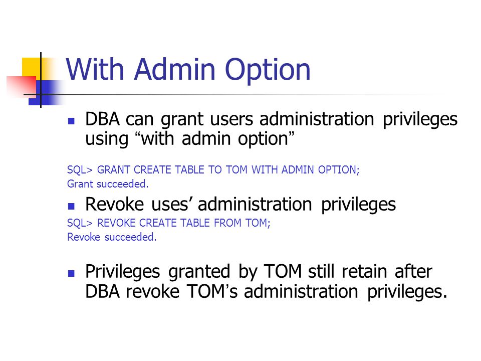 With Admin Option DBA can grant users administration privileges using with admin option SQL> GRANT CREATE TABLE TO TOM WITH ADMIN OPTION;