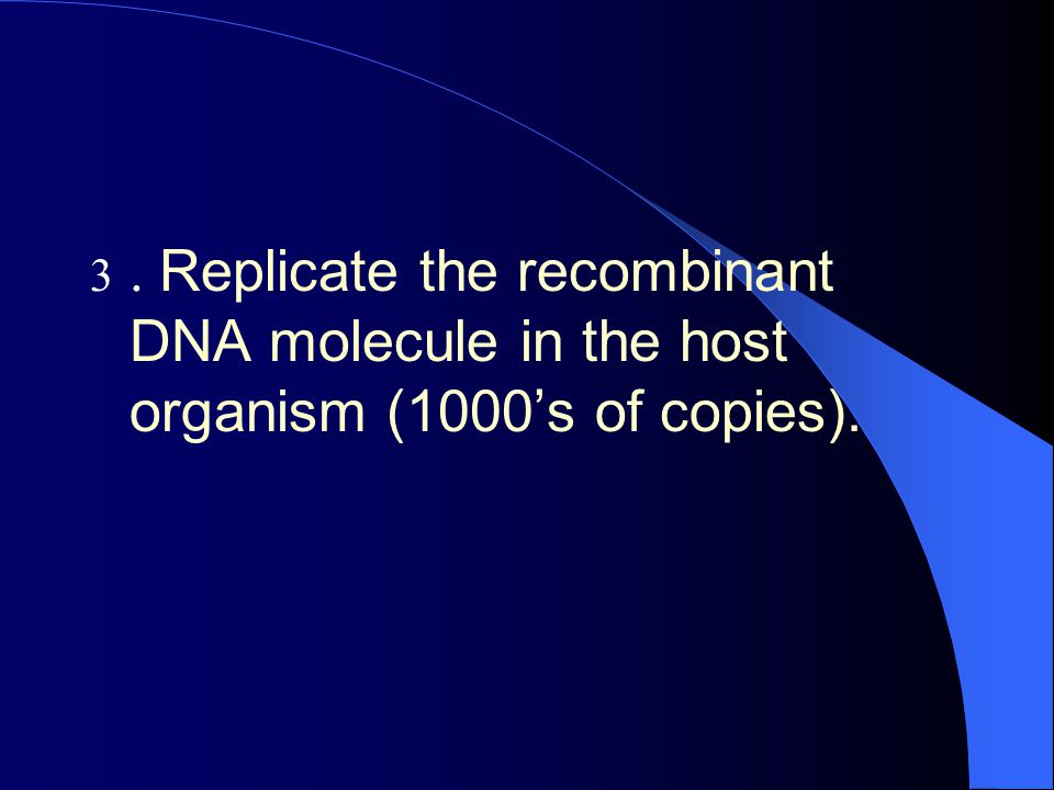 . Replicate the recombinant DNA molecule in the host organism (1000’s of copies).
