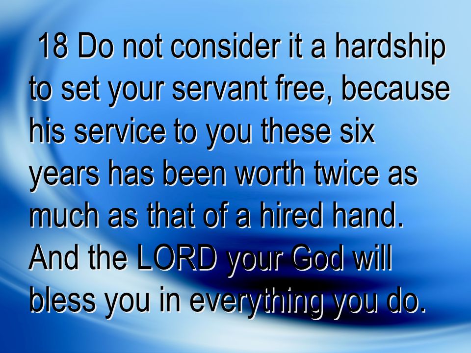18 Do not consider it a hardship to set your servant free, because his service to you these six years has been worth twice as much as that of a hired hand.
