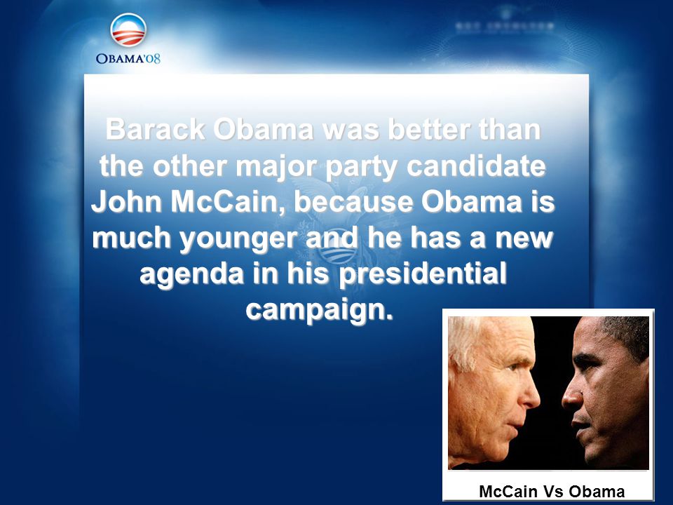Barack Obama was better than the other major party candidate John McCain, because Obama is much younger and he has a new agenda in his presidential campaign.
