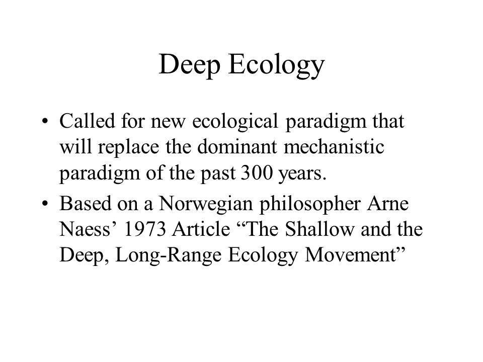 Deep Ecology Called for new ecological paradigm that will replace the dominant mechanistic paradigm of the past 300 years.