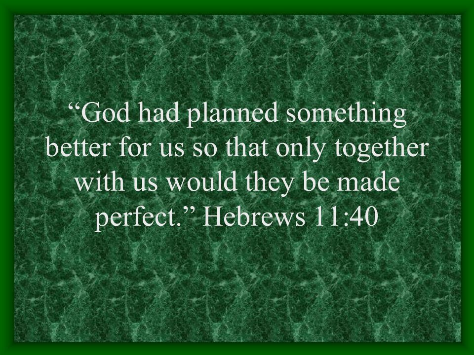 God had planned something better for us so that only together with us would they be made perfect. Hebrews 11:40