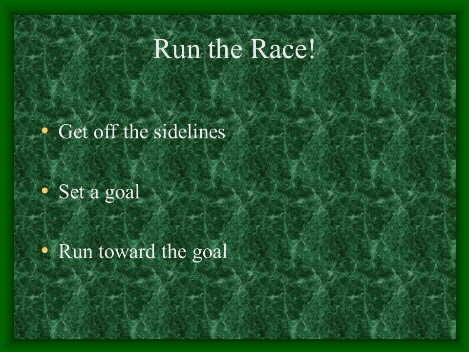 Run the Race! Get off the sidelines Set a goal Run toward the goal
