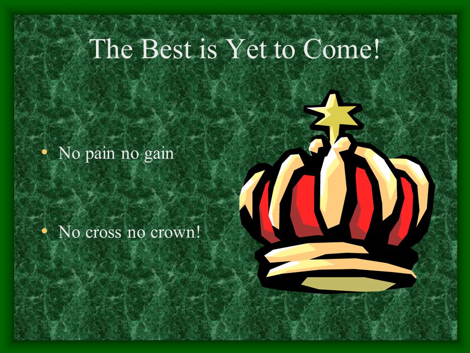 The Best is Yet to Come! No pain no gain No cross no crown!
