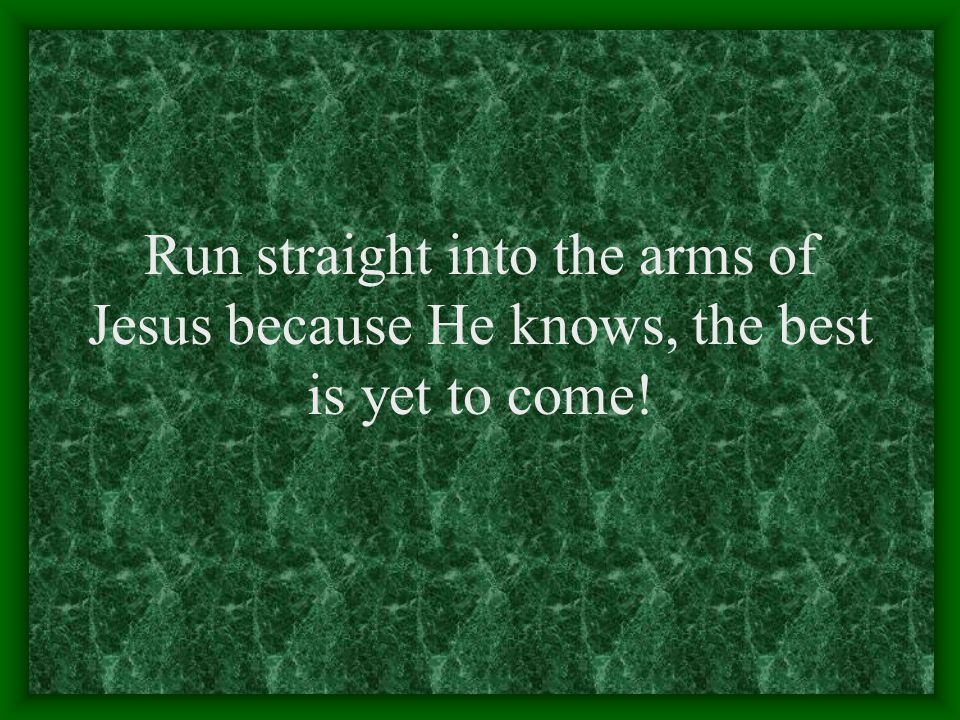 Run straight into the arms of Jesus because He knows, the best is yet to come!