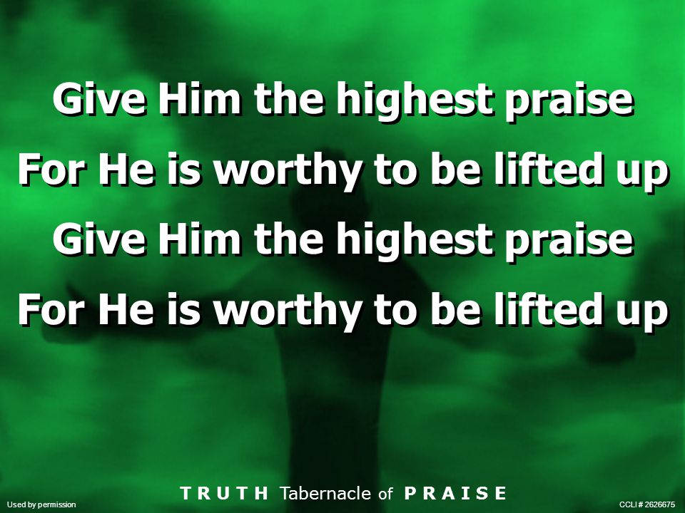 Give Him the highest praise For He is worthy to be lifted up