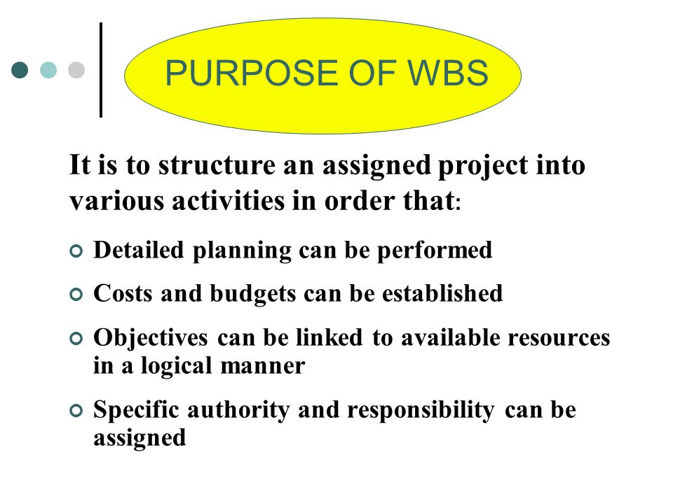 PURPOSE OF WBS It is to structure an assigned project into various activities in order that: Detailed planning can be performed.
