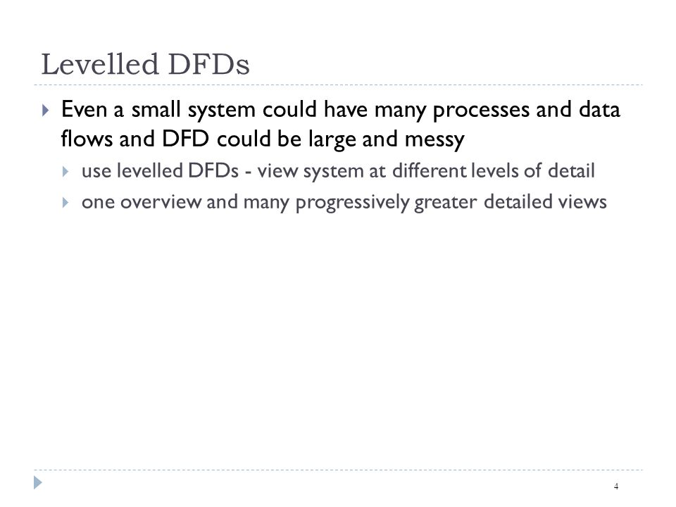 Levelled DFDs Even a small system could have many processes and data flows and DFD could be large and messy.