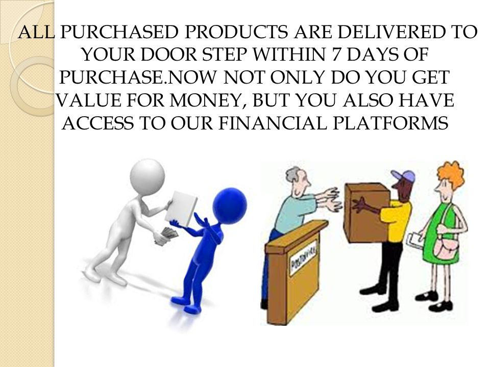 ALL PURCHASED PRODUCTS ARE DELIVERED TO YOUR DOOR STEP WITHIN 7 DAYS OF PURCHASE.NOW NOT ONLY DO YOU GET VALUE FOR MONEY, BUT YOU ALSO HAVE ACCESS TO OUR FINANCIAL PLATFORMS