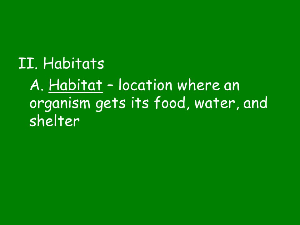 II. Habitats A. Habitat – location where an organism gets its food, water, and shelter