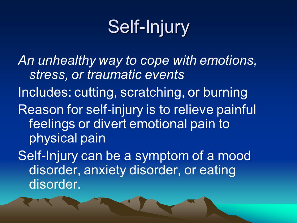 Self-Injury An unhealthy way to cope with emotions, stress, or traumatic events. Includes: cutting, scratching, or burning.