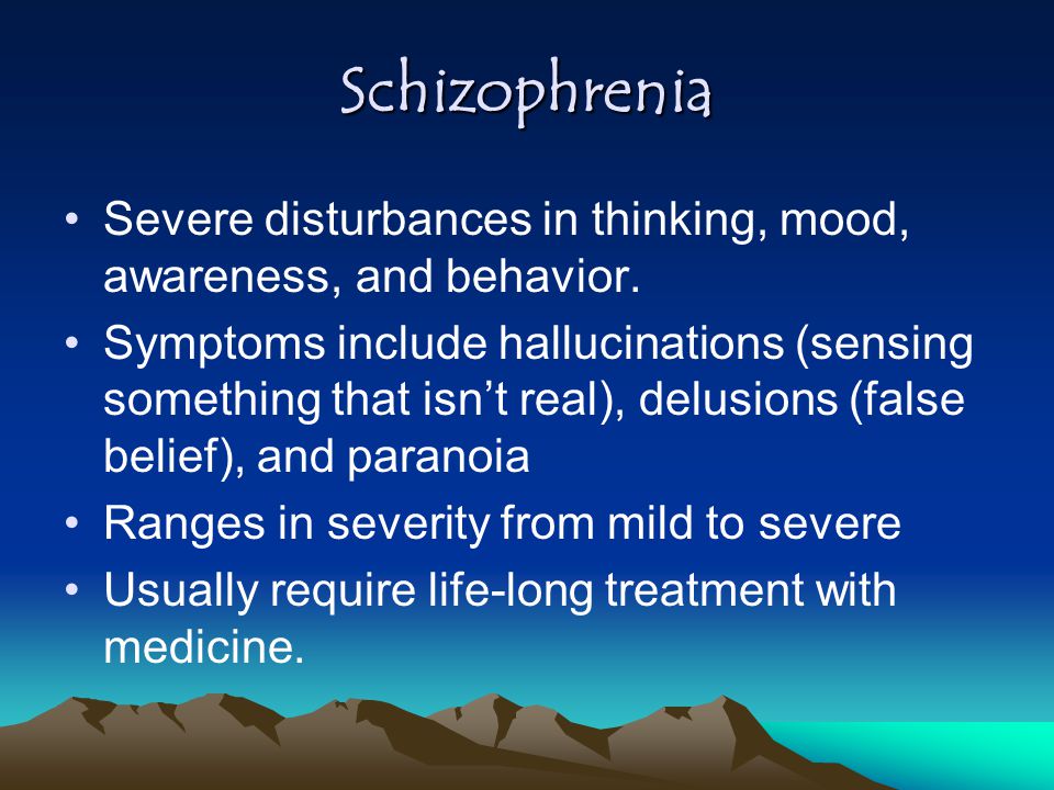 Schizophrenia Severe disturbances in thinking, mood, awareness, and behavior.