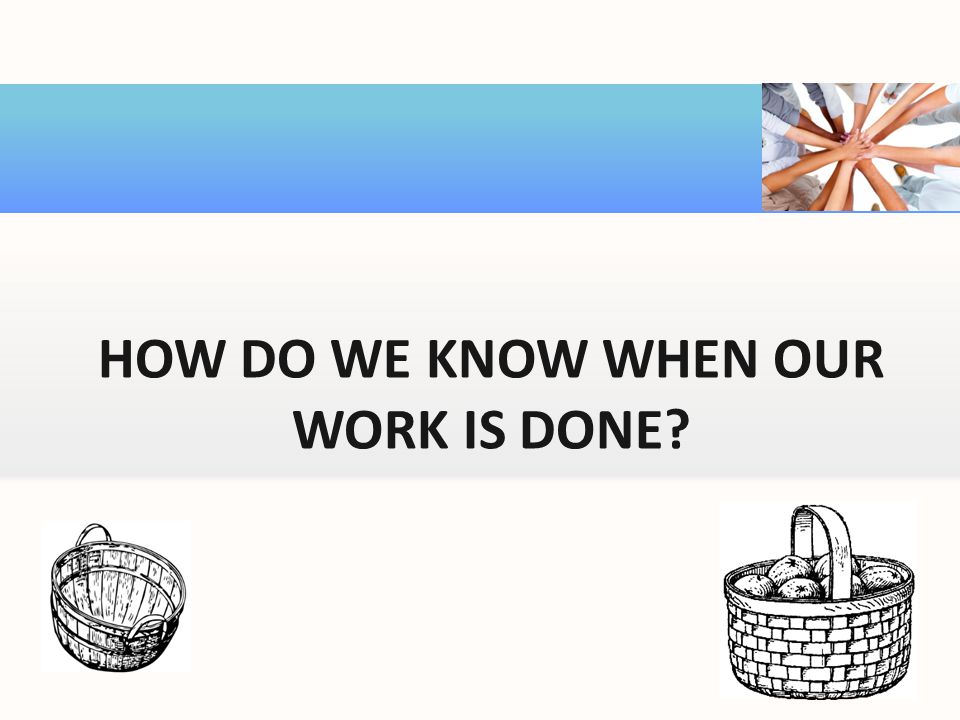 HOW DO WE KNOW WHEN OUR WORK IS DONE