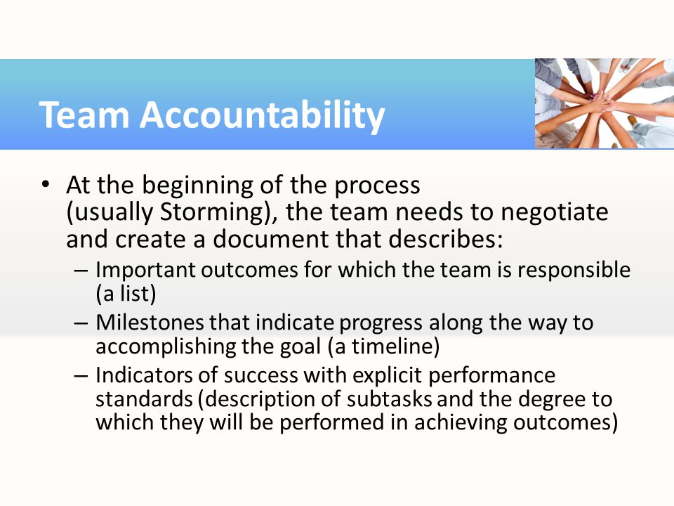 Team Accountability At the beginning of the process (usually Storming), the team needs to negotiate and create a document that describes: