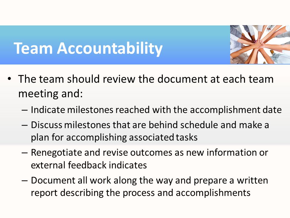 Team Accountability The team should review the document at each team meeting and: Indicate milestones reached with the accomplishment date.