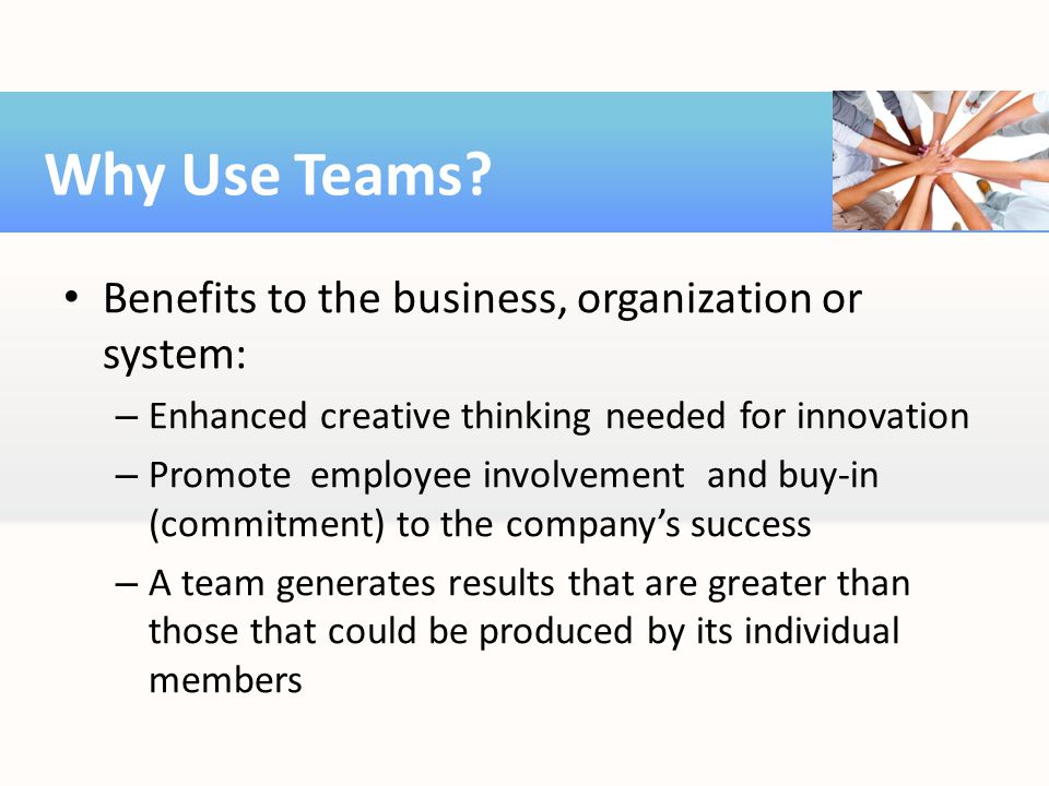 Why Use Teams Benefits to the business, organization or system: