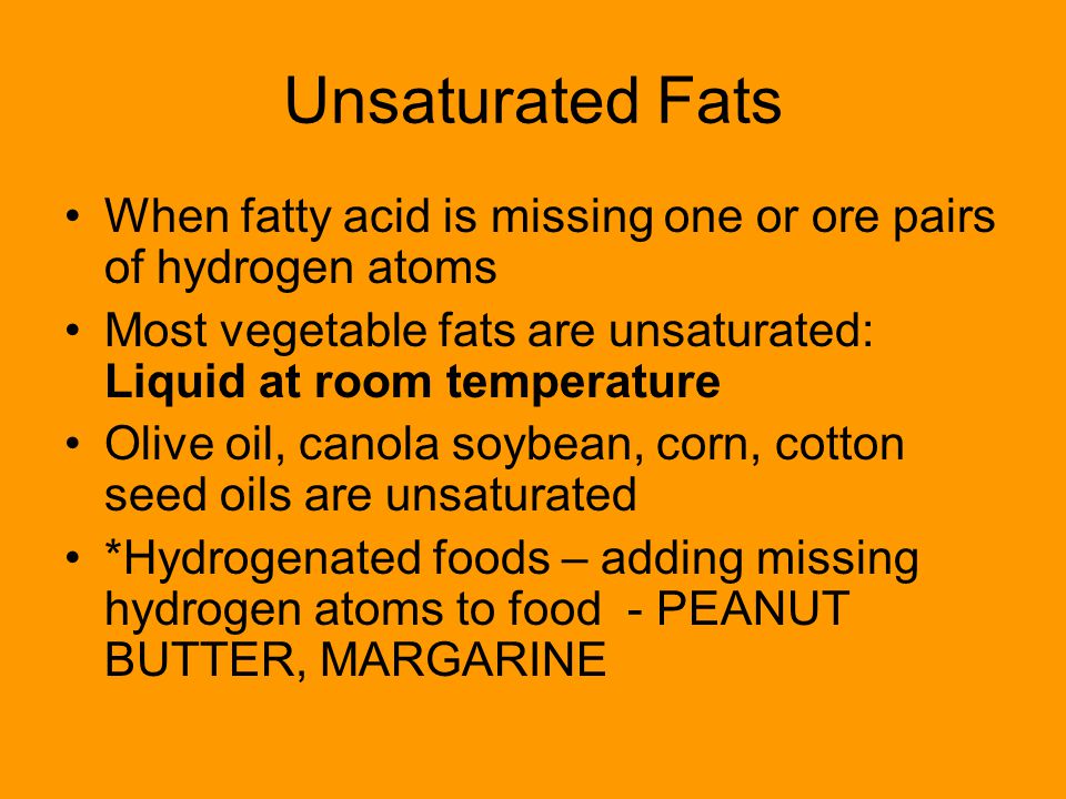 Unsaturated Fats When fatty acid is missing one or ore pairs of hydrogen atoms. Most vegetable fats are unsaturated: Liquid at room temperature.