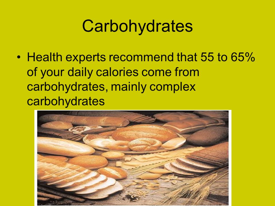 Carbohydrates Health experts recommend that 55 to 65% of your daily calories come from carbohydrates, mainly complex carbohydrates.