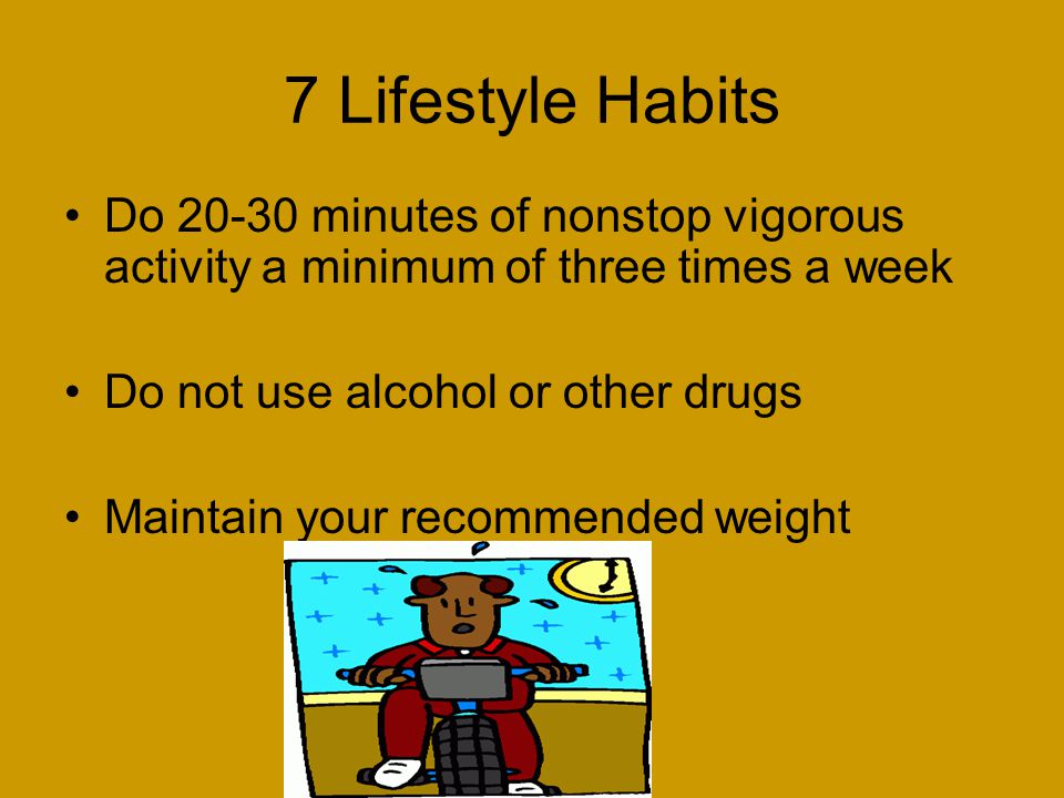 7 Lifestyle Habits Do minutes of nonstop vigorous activity a minimum of three times a week. Do not use alcohol or other drugs.
