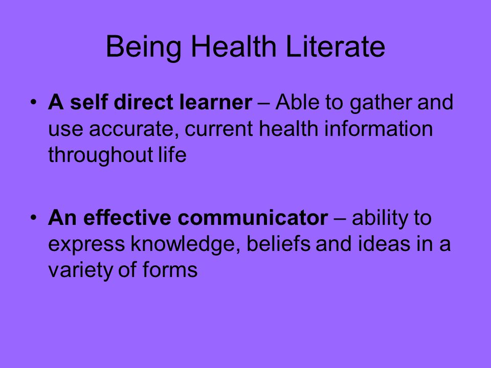 Being Health Literate A self direct learner – Able to gather and use accurate, current health information throughout life.