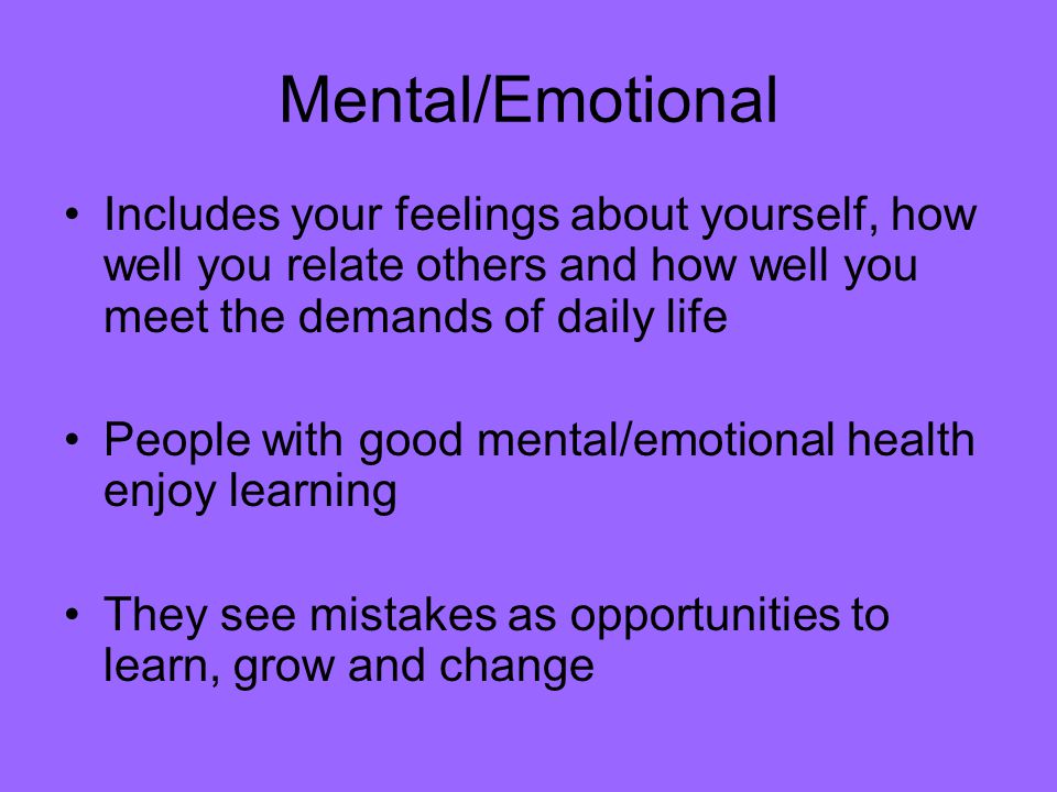 Mental/Emotional Includes your feelings about yourself, how well you relate others and how well you meet the demands of daily life.