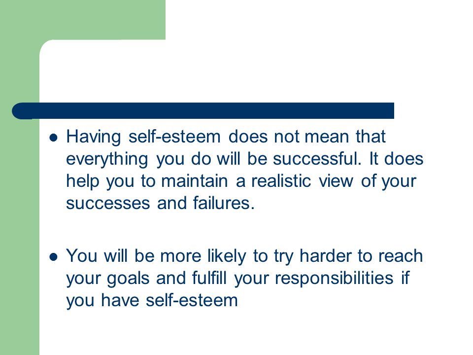 Having self-esteem does not mean that everything you do will be successful. It does help you to maintain a realistic view of your successes and failures.