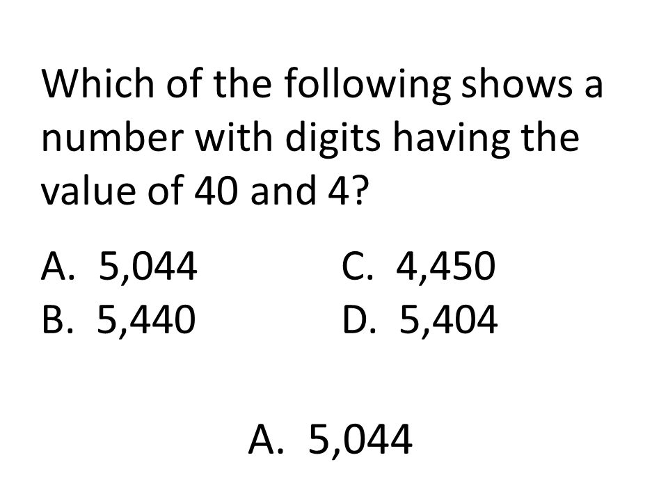 Which of the following shows a number with digits having the value of 40 and 4 A. 5,044 C. 4,450 B. 5,440 D. 5,404