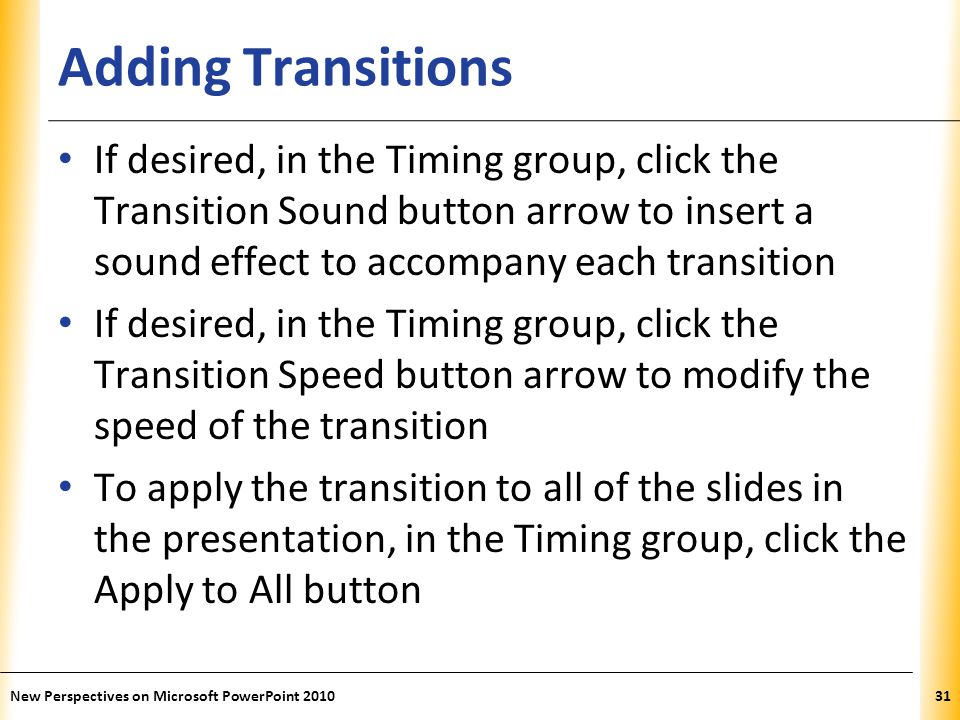 Adding Transitions If desired, in the Timing group, click the Transition Sound button arrow to insert a sound effect to accompany each transition.