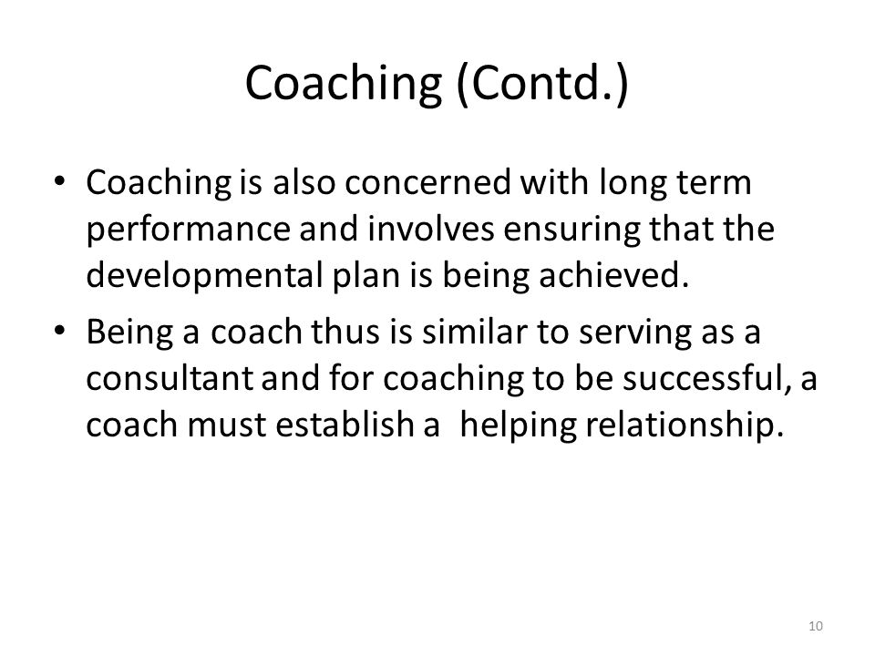 Coaching (Contd.) Coaching is also concerned with long term performance and involves ensuring that the developmental plan is being achieved.