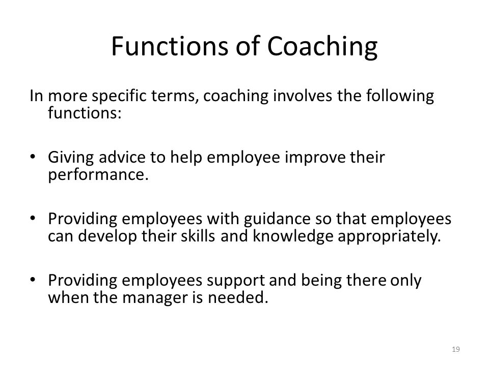 Functions of Coaching In more specific terms, coaching involves the following functions: Giving advice to help employee improve their performance.