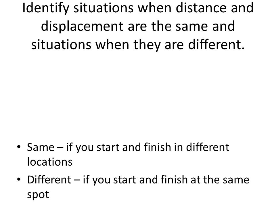 Identify situations when distance and displacement are the same and situations when they are different.