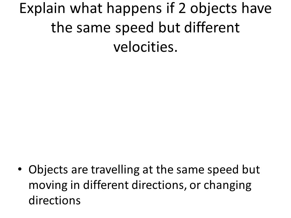 Explain what happens if 2 objects have the same speed but different velocities.