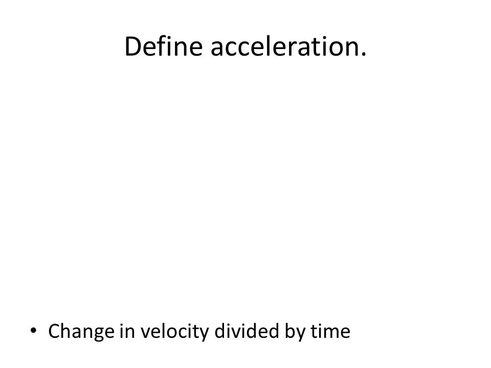 Define acceleration. Change in velocity divided by time