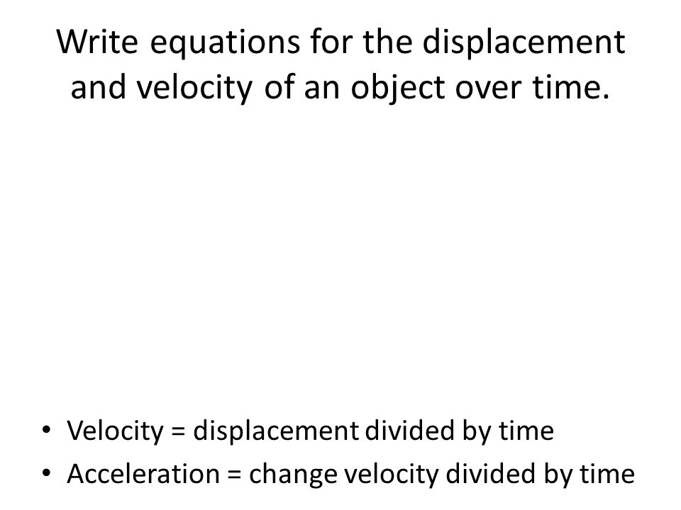 Write equations for the displacement and velocity of an object over time.