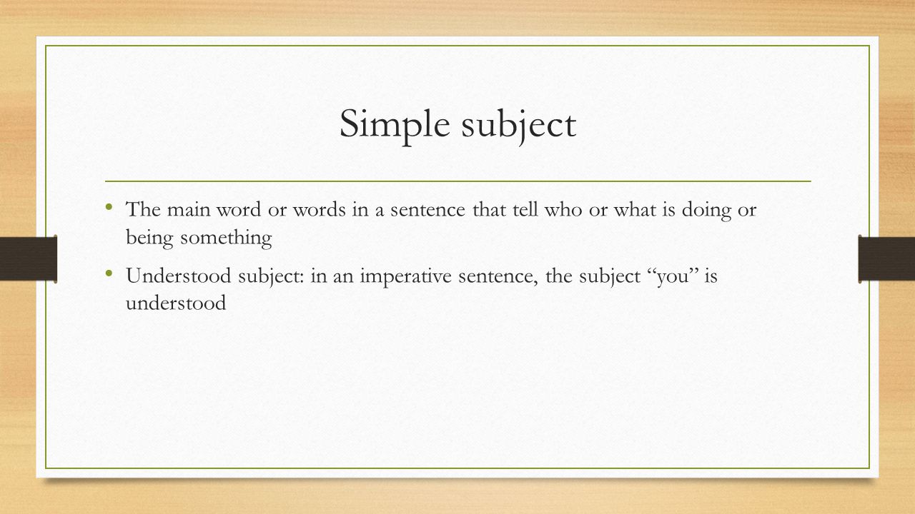 Simple subject The main word or words in a sentence that tell who or what is doing or being something.