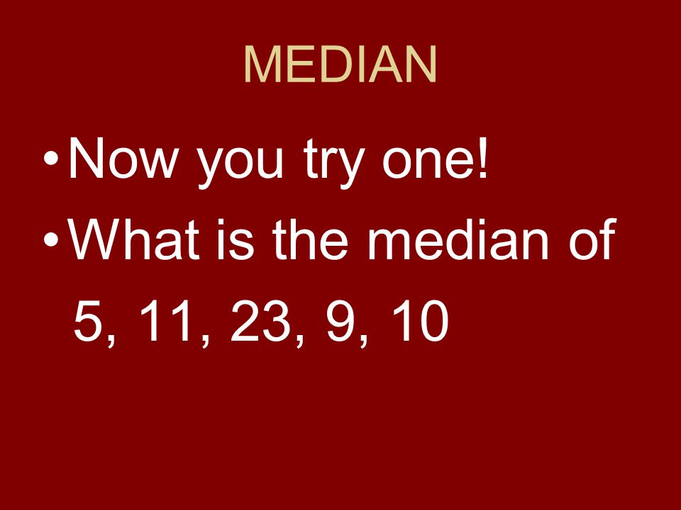 MEDIAN Now you try one! What is the median of 5, 11, 23, 9, 10