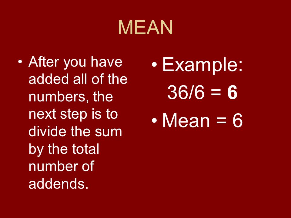 MEAN After you have added all of the numbers, the next step is to divide the sum by the total number of addends.