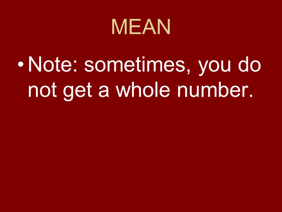 MEAN Note: sometimes, you do not get a whole number.